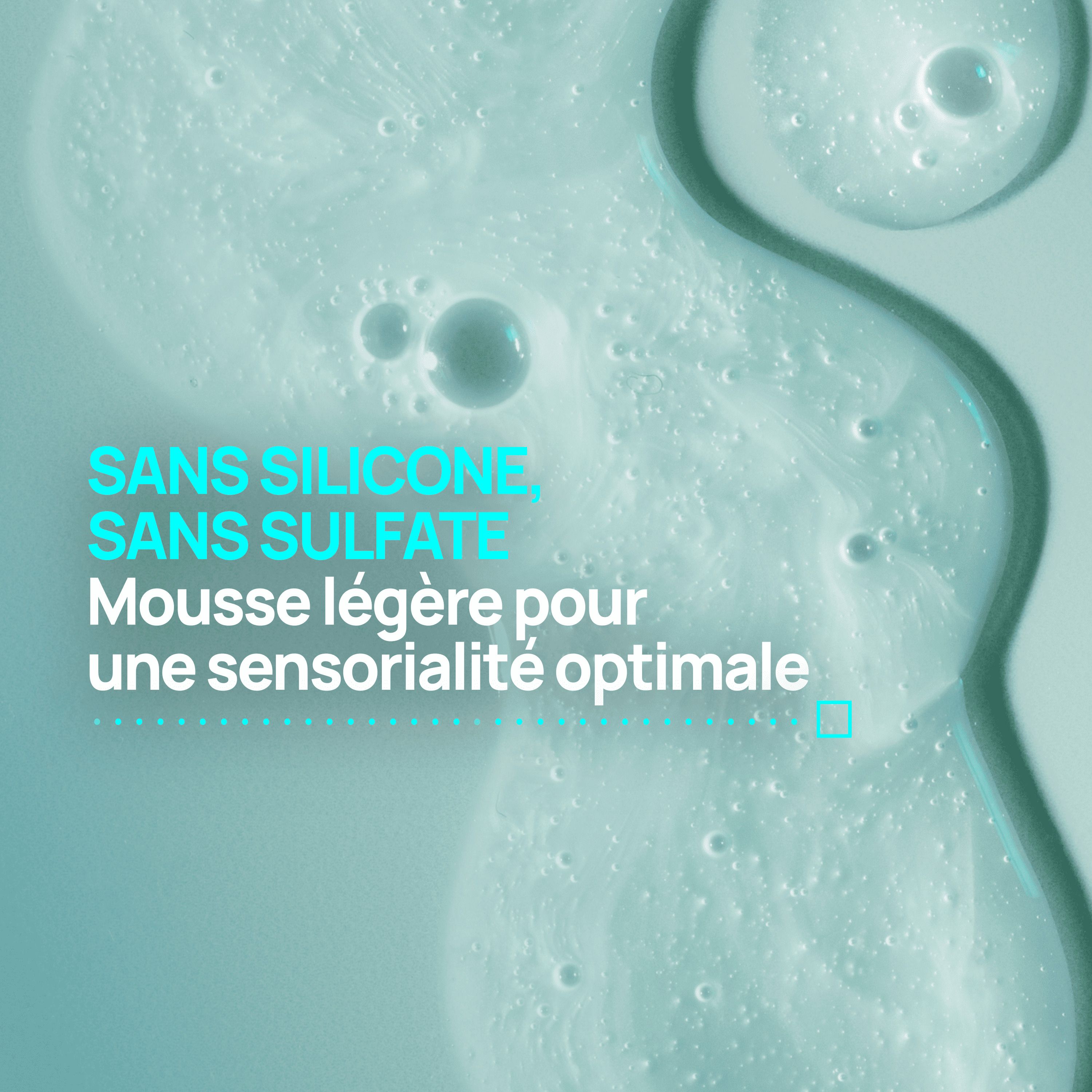 Gros plan sur des bulles. Texte: Sans silicone, sans sulfate. Mousse légère pour une sensorialité optimale.