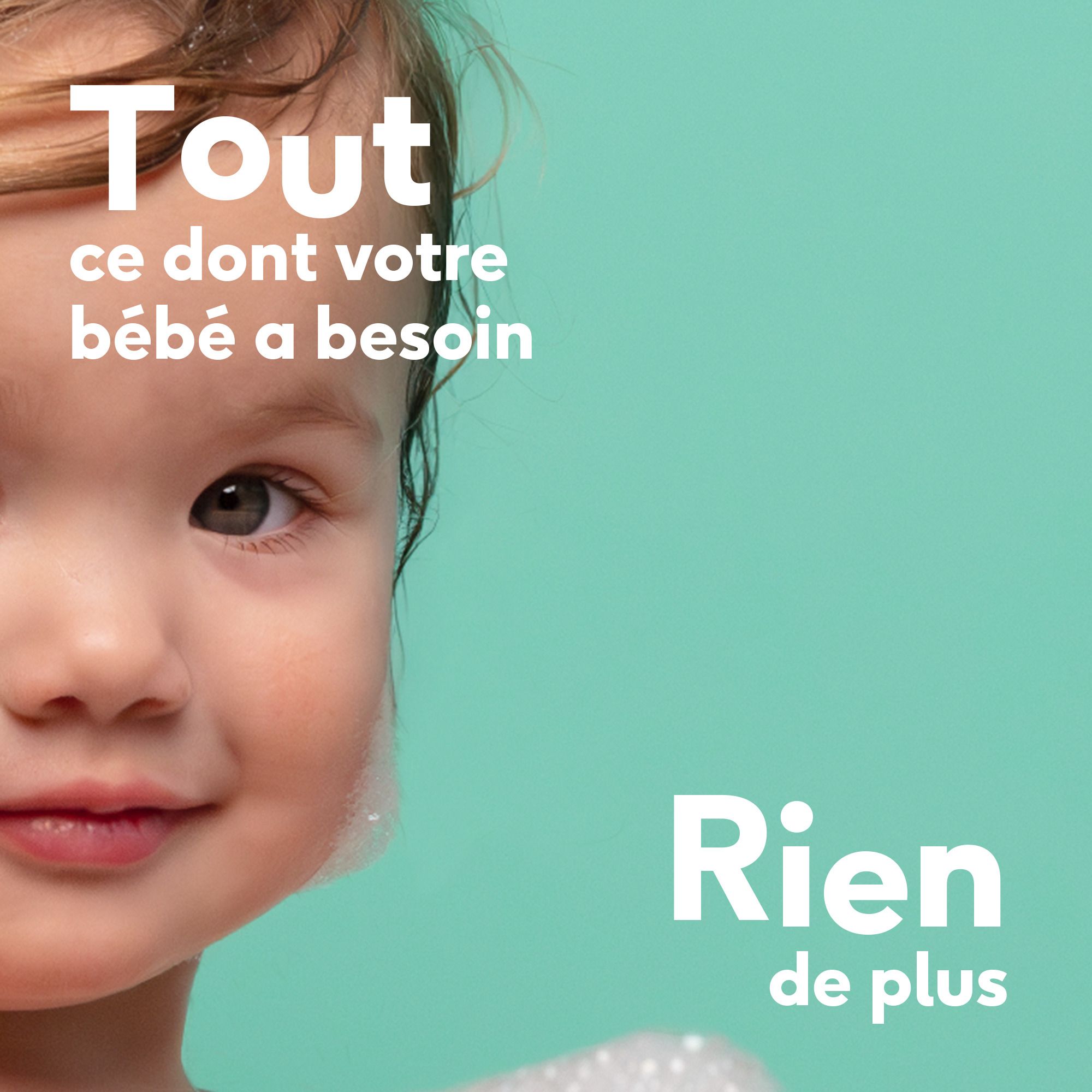 Gros plan d'un bébé. Texte : Tout ce dont votre bébé a besoin, rien de plus. Fond turquoise.