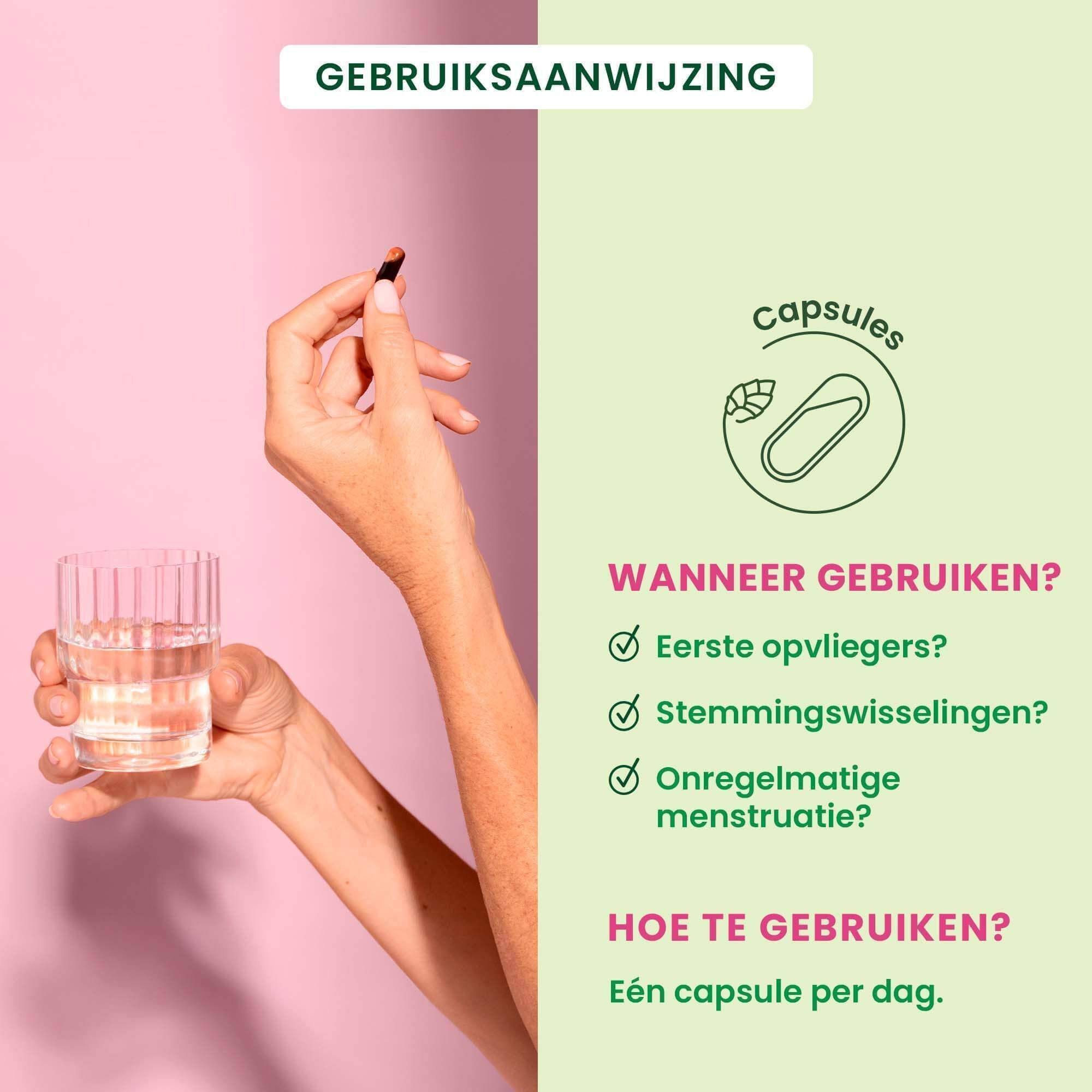 Hand met capsule. Glas water. Tekst: Wanneer gebruiken? Opvliegers, stemmingswisselingen, onregelmatige menstruatie. Gebruik: 1 capsule per dag.