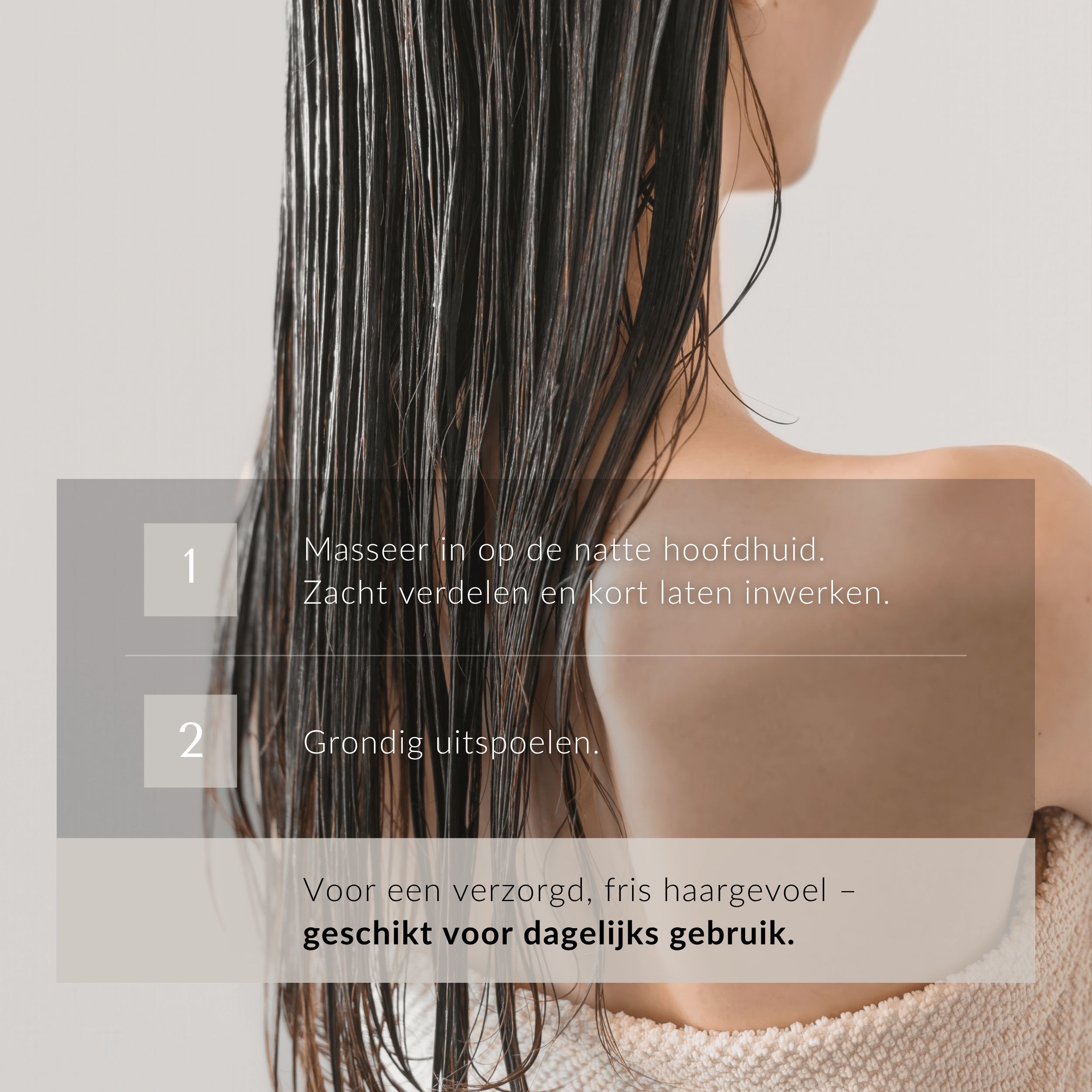 Rug van een vrouw met nat haar. Tekst: 1. Masseer in op de natte hoofdhuid. 2. Grondig uitspoelen. Voor een verzorgd, fris haar.