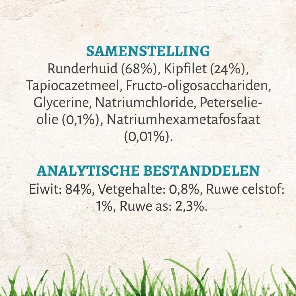Samenstelling: Runderhuid (68%), Kipfilet (24%), Tapiocazetmeel, Fructo-oligosacchariden, Glycerine, Natriumchloride, Peterselieolie (0,1%), Natriumhexametafosfaat (0,01%). Analytische bestanddelen: Eiwit 84%, Vetgehalte 0,8%, Ruwe celstof 1%, Ruwe as 2,3%.