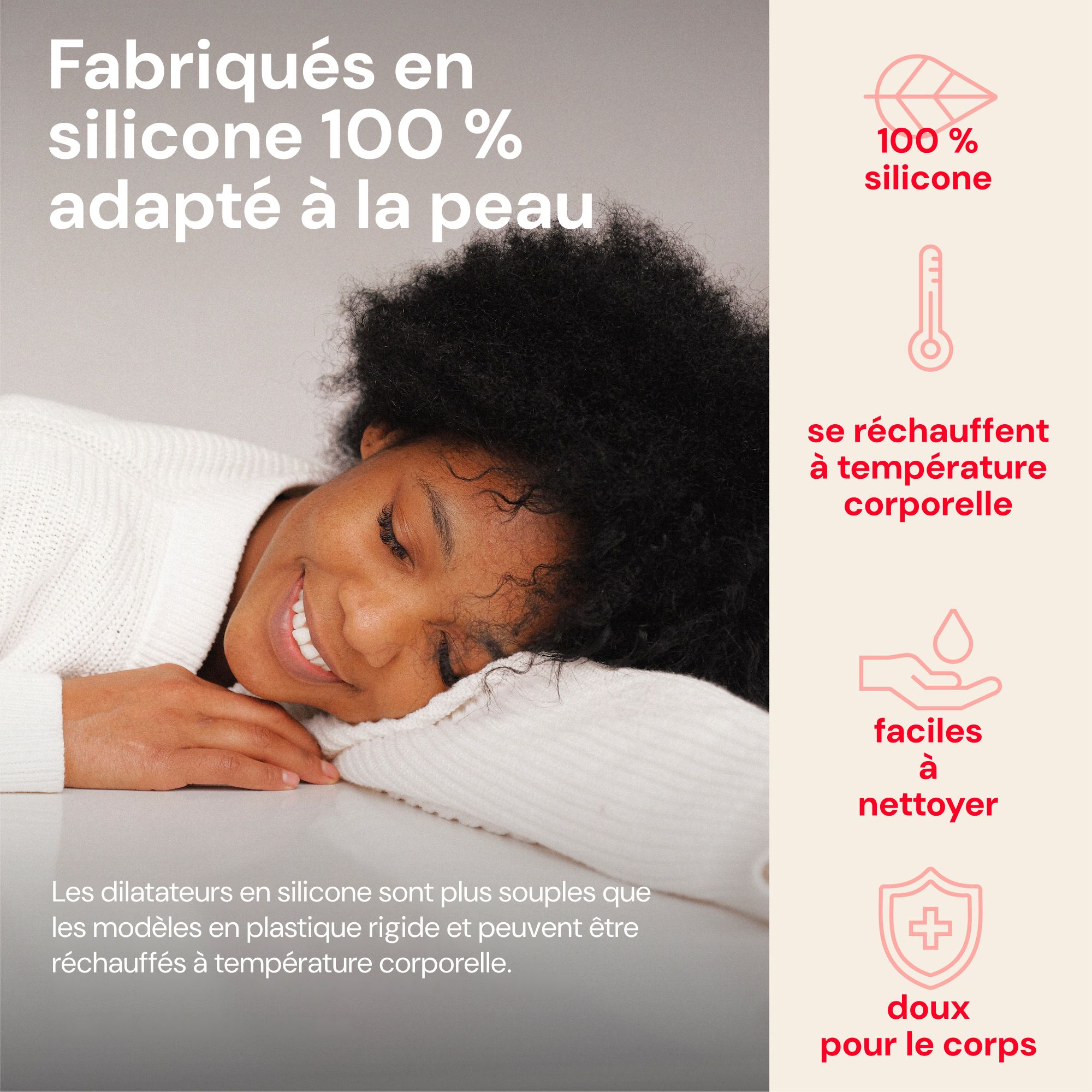 Les dilatateurs en silicone sont doux pour la peau, chauffent à température corporelle et sont faciles à nettoyer.