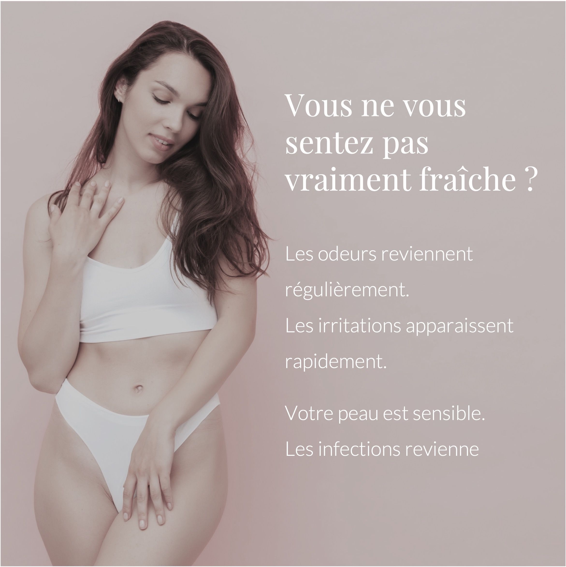 Femme en sous-vêtements, texte: Vous ne vous sentez pas fraîche? Les odeurs reviennent? Les irritations apparaissent rapidement.