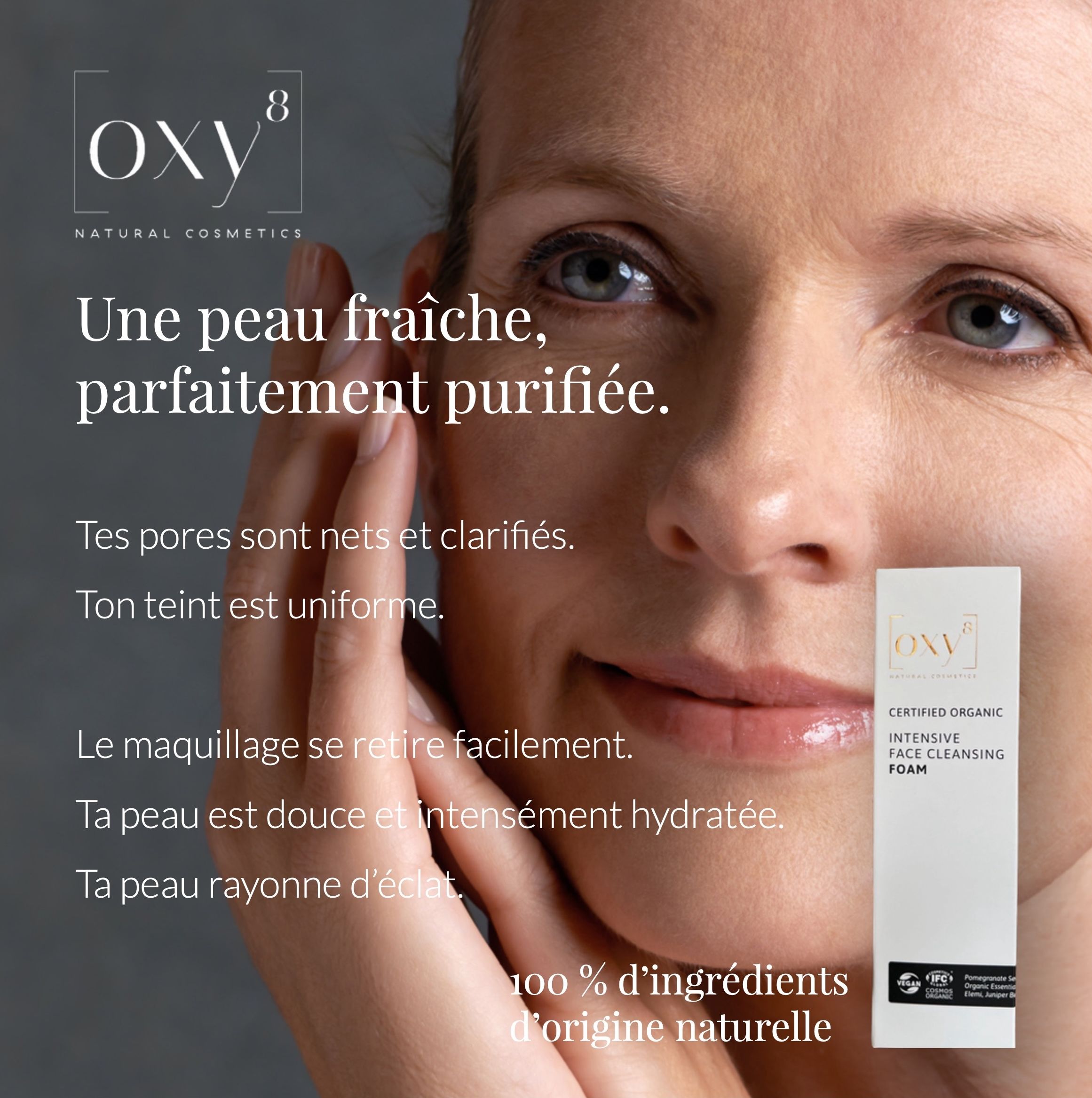Femme avec produit. Texte : CERTIFIED ORGANIC INTENSIVE FACE CLEANSING FOAM. Logos : IFC, COSMOS ORGANIC.
