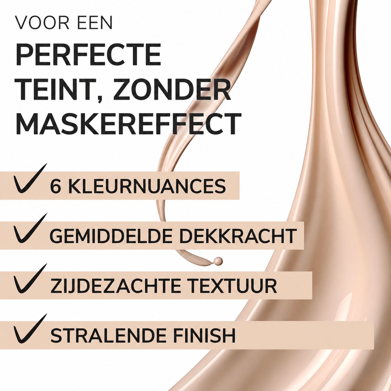 Lichte beige vloeibare foundation die over een oppervlak wordt gegoten. Tekst: 6 kleurnuances, gemiddelde dekking, zijdezachte textuur, stralende finish.