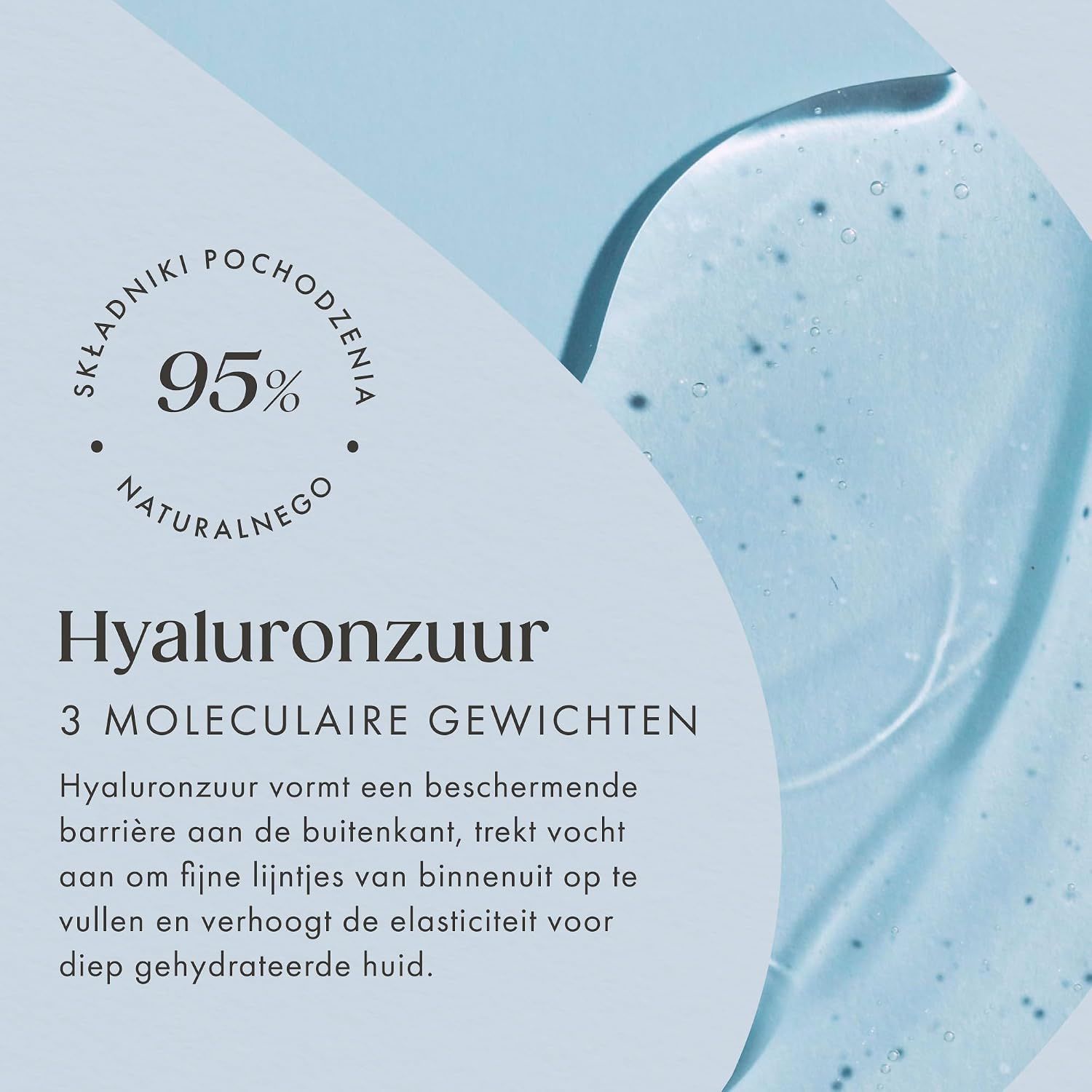 95% natuurlijke ingrediënten, hyaluronzuur met 3 moleculaire gewichten voor diep gehydrateerde huid.