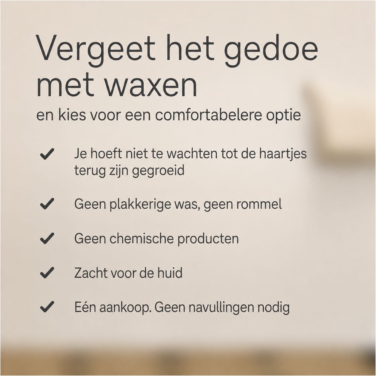 Tekst over ontharen: Niet wachten op haargroei, geen plakkerige was, geen chemicaliën, zacht voor de huid.