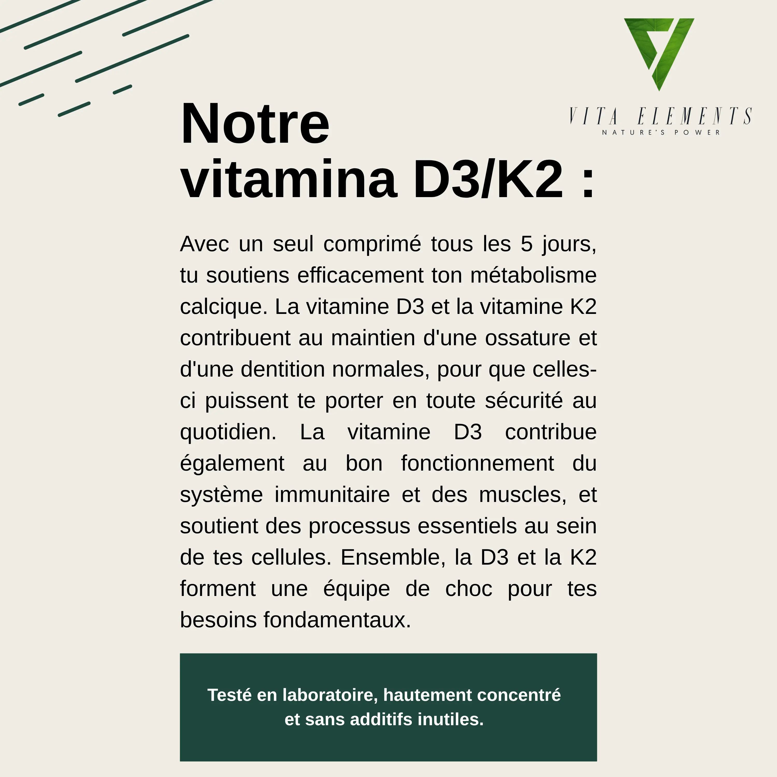 Informations sur la Vitamine D3/K2 Vita Elements : Soutient les os, les dents et le système immunitaire. Testé en laboratoire.